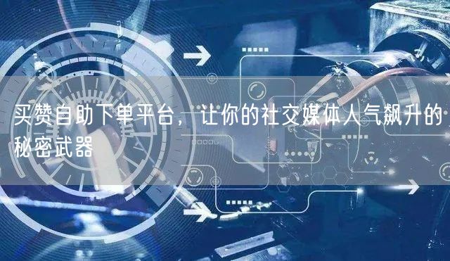 买赞自助下单平台，让你的社交媒体人气飙升的秘密武器