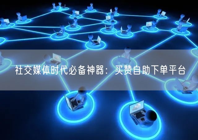 社交媒体时代必备神器：买赞自助下单平台