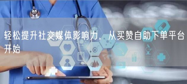 轻松提升社交媒体影响力，从买赞自助下单平台开始