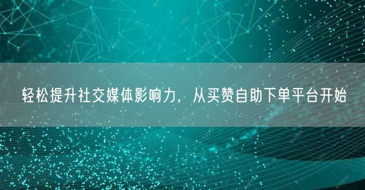 轻松提升社交媒体影响力，从买赞自助下单平台开始
