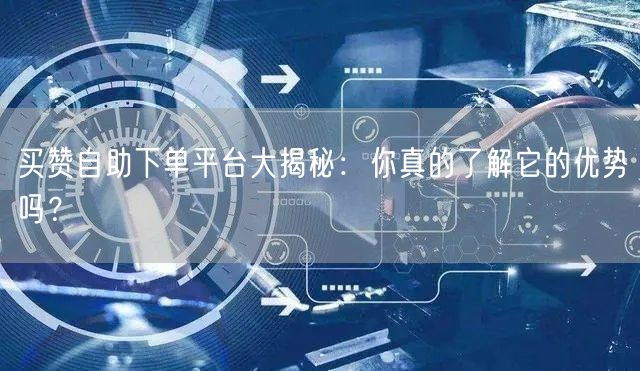 买赞自助下单平台大揭秘：你真的了解它的优势吗？