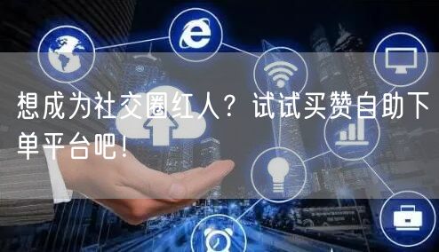 想成为社交圈红人？试试买赞自助下单平台吧！