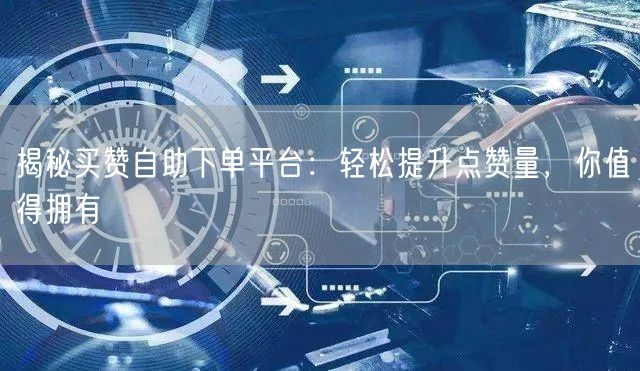 揭秘买赞自助下单平台：轻松提升点赞量，你值得拥有