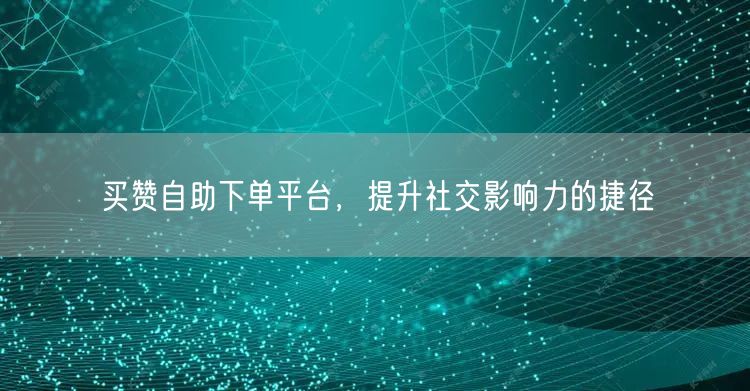 买赞自助下单平台，提升社交影响力的捷径