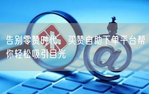 告别零赞时代，买赞自助下单平台帮你轻松吸引目光
