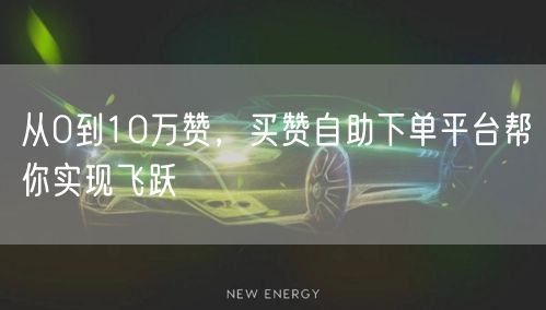 从0到10万赞，买赞自助下单平台帮你实现飞跃