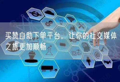 买赞自助下单平台，让你的社交媒体之旅更加顺畅