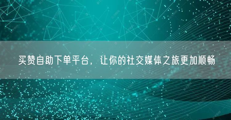 买赞自助下单平台，让你的社交媒体之旅更加顺畅