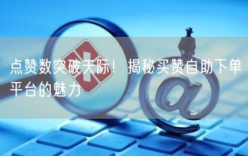 点赞数突破天际！揭秘买赞自助下单平台的魅力