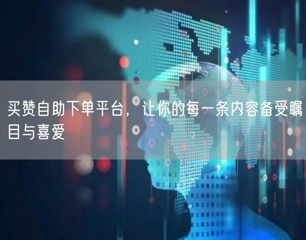 买赞自助下单平台，让你的每一条内容备受瞩目与喜爱