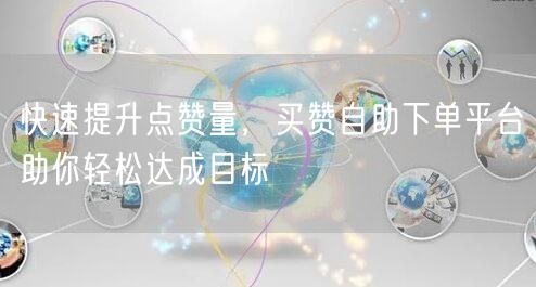 快速提升点赞量，买赞自助下单平台助你轻松达成目标