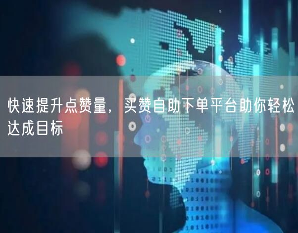 快速提升点赞量，买赞自助下单平台助你轻松达成目标