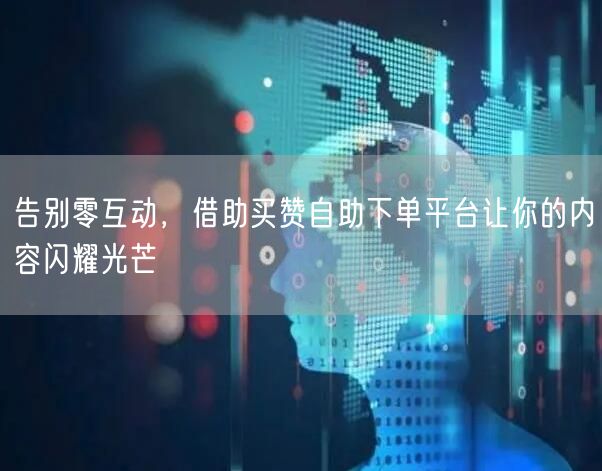 告别零互动，借助买赞自助下单平台让你的内容闪耀光芒