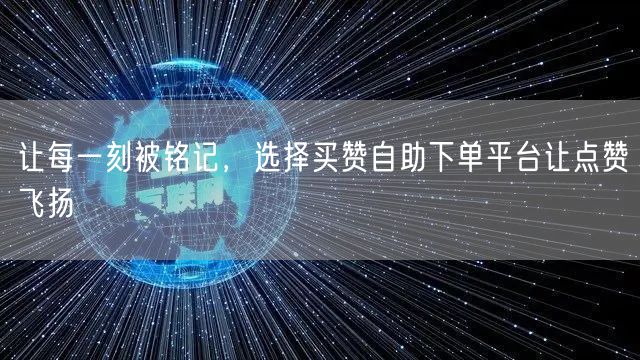 让每一刻被铭记，选择买赞自助下单平台让点赞飞扬