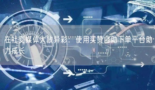 在社交媒体大放异彩：使用买赞自助下单平台助力成长
