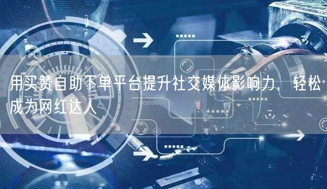 用买赞自助下单平台提升社交媒体影响力，轻松成为网红达人