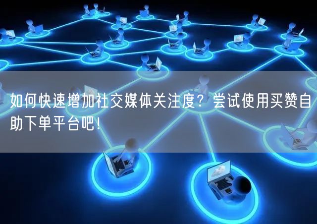 如何快速增加社交媒体关注度？尝试使用买赞自助下单平台吧！