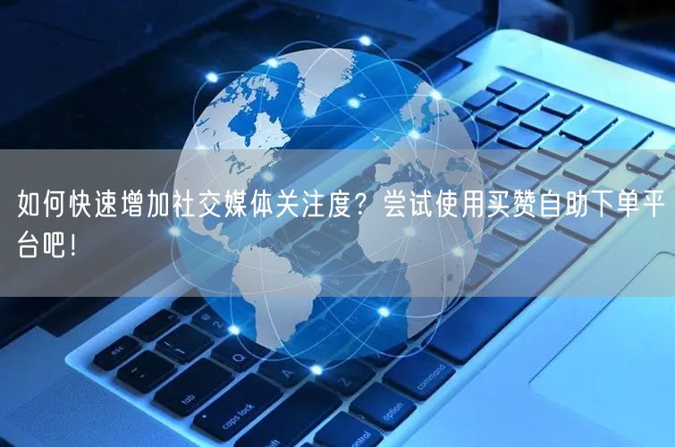 如何快速增加社交媒体关注度？尝试使用买赞自助下单平台吧！