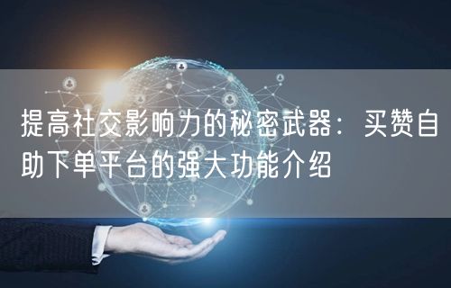 提高社交影响力的秘密武器：买赞自助下单平台的强大功能介绍