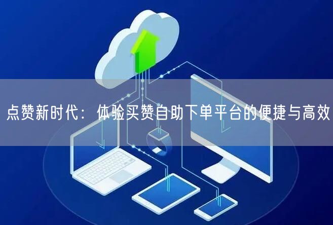 点赞新时代：体验买赞自助下单平台的便捷与高效