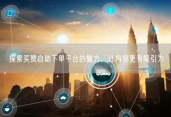 探索买赞自助下单平台的魅力，让内容更有吸引力