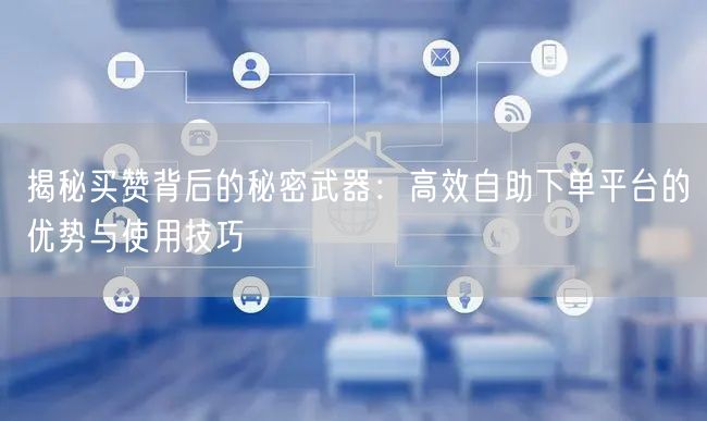 揭秘买赞背后的秘密武器：高效自助下单平台的优势与使用技巧