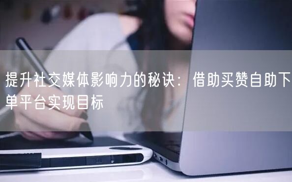 提升社交媒体影响力的秘诀：借助买赞自助下单平台实现目标
