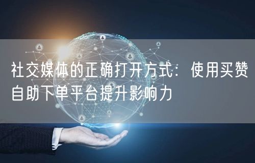 社交媒体的正确打开方式：使用买赞自助下单平台提升影响力