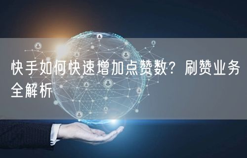 快手如何快速增加点赞数？刷赞业务全解析