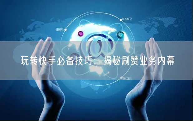 玩转快手必备技巧：揭秘刷赞业务内幕