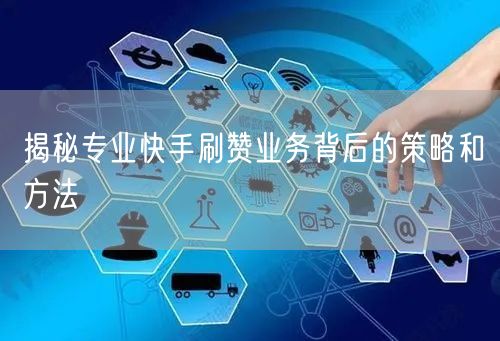 揭秘专业快手刷赞业务背后的策略和方法