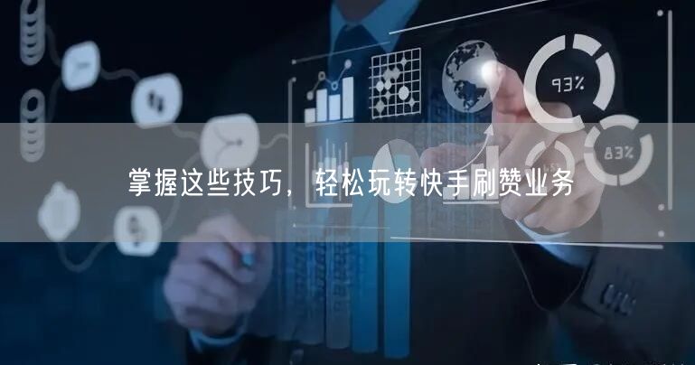 掌握这些技巧，轻松玩转快手刷赞业务