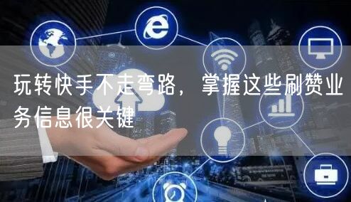 玩转快手不走弯路，掌握这些刷赞业务信息很关键
