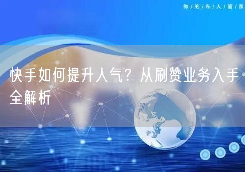 快手如何提升人气？从刷赞业务入手全解析
