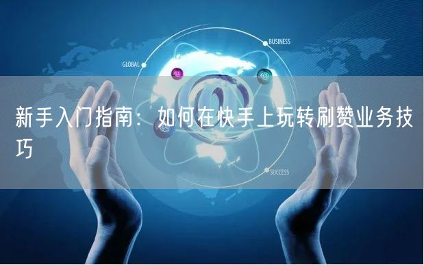 新手入门指南：如何在快手上玩转刷赞业务技巧