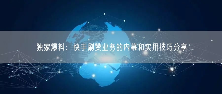 独家爆料：快手刷赞业务的内幕和实用技巧分享