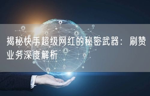 揭秘快手超级网红的秘密武器：刷赞业务深度解析