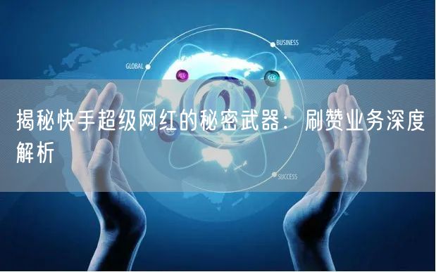 揭秘快手超级网红的秘密武器：刷赞业务深度解析