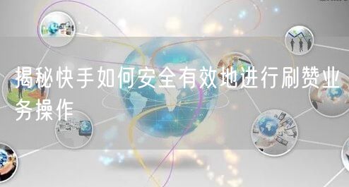 揭秘快手如何安全有效地进行刷赞业务操作