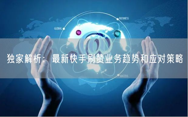 独家解析：最新快手刷赞业务趋势和应对策略
