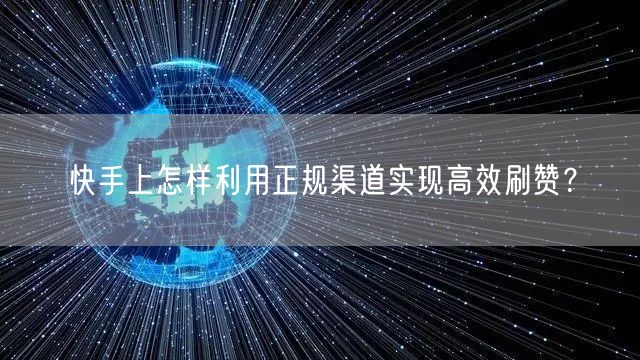 快手上怎样利用正规渠道实现高效刷赞？