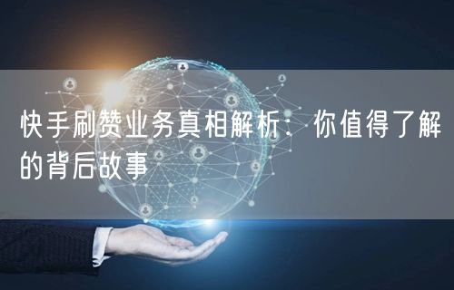 快手刷赞业务真相解析：你值得了解的背后故事