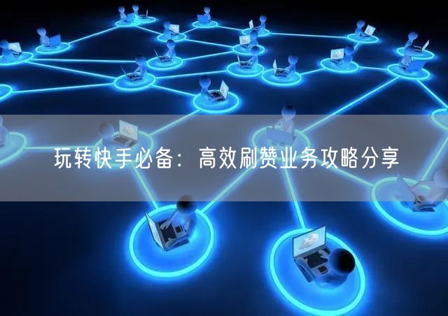 玩转快手必备：高效刷赞业务攻略分享