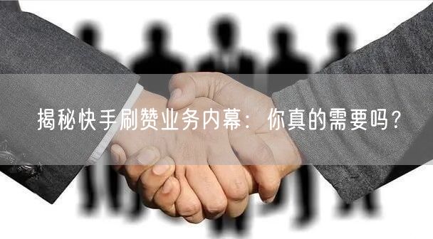 揭秘快手刷赞业务内幕：你真的需要吗？