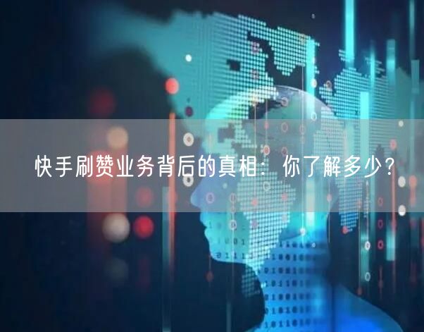快手刷赞业务背后的真相：你了解多少？