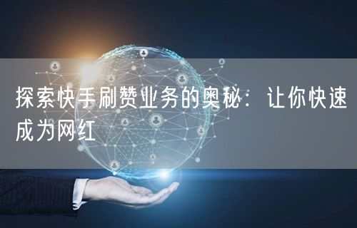 探索快手刷赞业务的奥秘：让你快速成为网红
