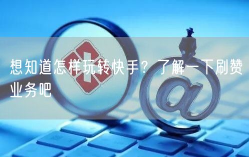 想知道怎样玩转快手？了解一下刷赞业务吧