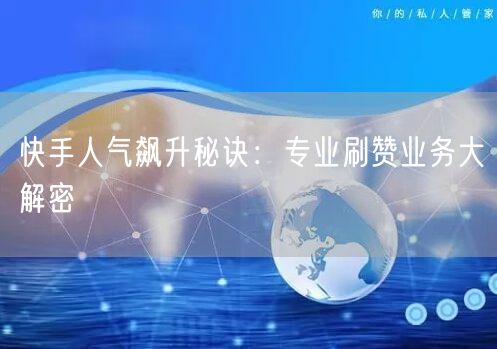 快手人气飙升秘诀：专业刷赞业务大解密