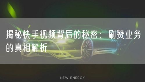 揭秘快手视频背后的秘密：刷赞业务的真相解析