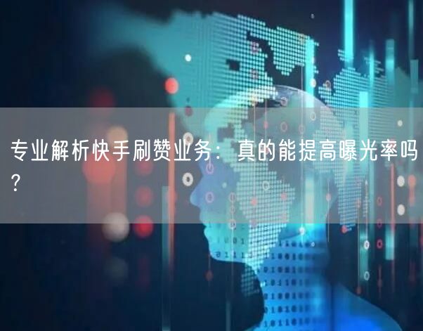 专业解析快手刷赞业务：真的能提高曝光率吗？